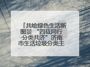 共绘绿色生活新图景 “四载同行·分类共济”济南市生活垃圾分类主题活动举行