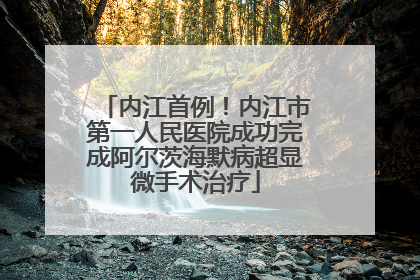内江首例！内江市第一人民医院成功完成阿尔茨海默病超显微手术治疗