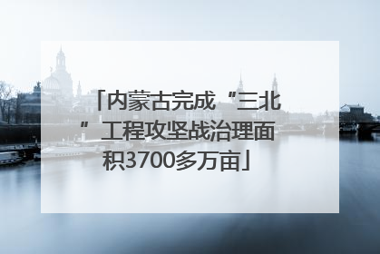 内蒙古完成“三北”工程攻坚战治理面积3700多万亩