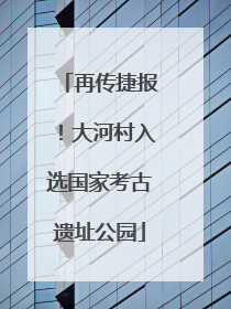 再传捷报！大河村入选国家考古遗址公园