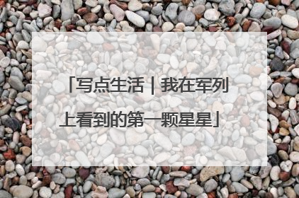 写点生活｜我在军列上看到的第一颗星星