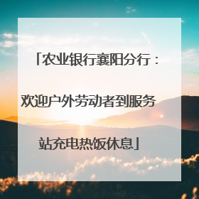 农业银行襄阳分行：欢迎户外劳动者到服务站充电热饭休息