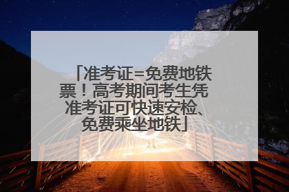 准考证=免费地铁票！高考期间考生凭准考证可快速安检、免费乘坐地铁