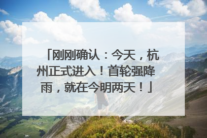 刚刚确认：今天，杭州正式进入！首轮强降雨，就在今明两天！