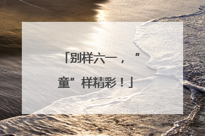 别样六一，“童”样精彩！