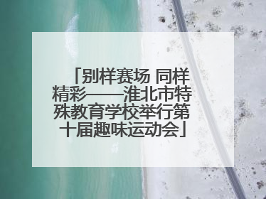 别样赛场 同样精彩——淮北市特殊教育学校举行第十届趣味运动会