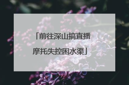 前往深山搞直播 摩托失控困水渠