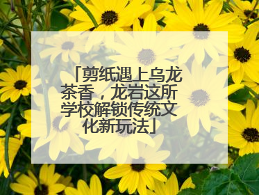 剪纸遇上乌龙茶香，龙岩这所学校解锁传统文化新玩法