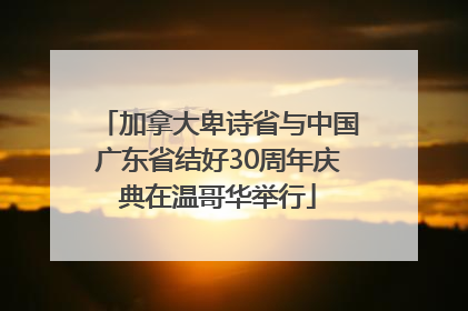 加拿大卑诗省与中国广东省结好30周年庆典在温哥华举行