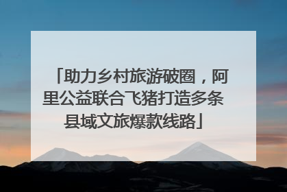 助力乡村旅游破圈，阿里公益联合飞猪打造多条县域文旅爆款线路