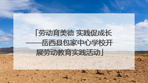 劳动育美德 实践促成长——岳西县包家中心学校开展劳动教育实践活动