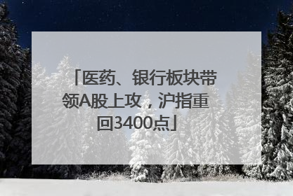 医药、银行板块带领A股上攻，沪指重回3400点