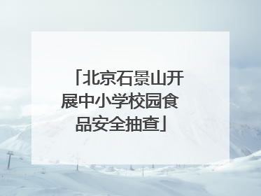 北京石景山开展中小学校园食品安全抽查