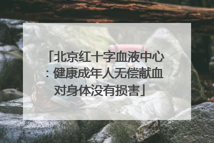 北京红十字血液中心：健康成年人无偿献血对身体没有损害
