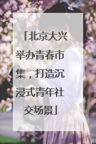 北京大兴举办青春市集，打造沉浸式青年社交场景