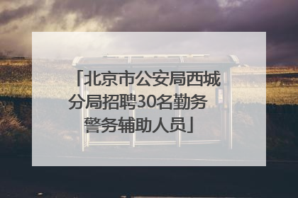 北京市公安局西城分局招聘30名勤务警务辅助人员