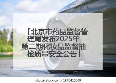 北京市药品监督管理局发布2025年第二期化妆品监督抽检质量安全公告