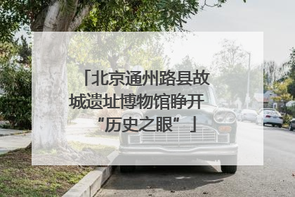北京通州路县故城遗址博物馆睁开“历史之眼”