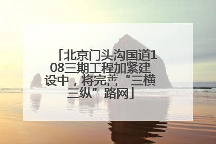 北京门头沟国道108三期工程加紧建设中，将完善“三横三纵”路网