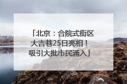 北京：合院式街区大吉巷25日亮相！吸引大批市民涌入