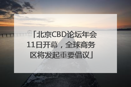 北京CBD论坛年会11日开幕，全球商务区将发起重要倡议