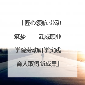 匠心领航 劳动筑梦——武威职业学院劳动研学实践育人取得新成果