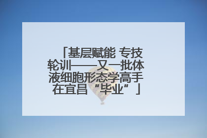 基层赋能 专技轮训——又一批体液细胞形态学高手在宜昌“毕业”