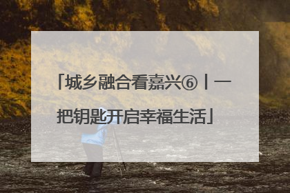 城乡融合看嘉兴⑥丨一把钥匙开启幸福生活