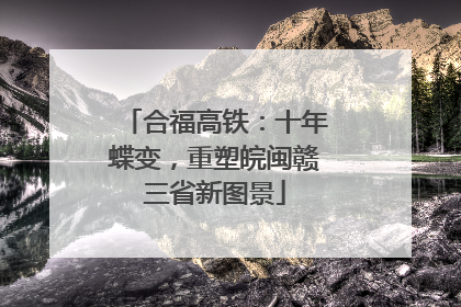 合福高铁：十年蝶变，重塑皖闽赣三省新图景