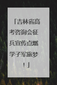 吉林省高考咨询会征兵宣传点燃学子军旅梦！