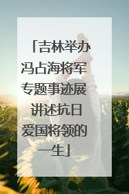 吉林举办冯占海将军专题事迹展 讲述抗日爱国将领的一生