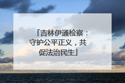 吉林伊通检察：守护公平正义，共促法治民生
