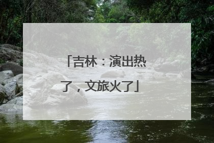 吉林：演出热了，文旅火了