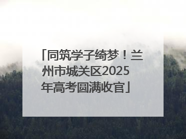 同筑学子绮梦！兰州市城关区2025年高考圆满收官