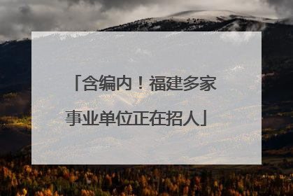 含编内！福建多家事业单位正在招人
