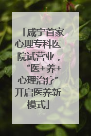 咸宁首家心理专科医院试营业，“医+养+心理治疗”开启医养新模式