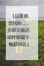 品非遗、赏民俗……多彩文旅活动伴你端午畅游河北