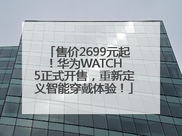 售价2699元起！华为WATCH 5正式开售，重新定义智能穿戴体验！