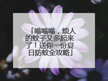 嗡嗡嗡，烦人的蚊子又多起来了！送你一份夏日防蚊全攻略