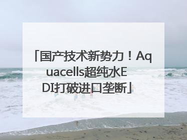 国产技术新势力！Aquacells超纯水EDI打破进口垄断