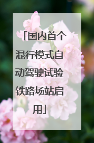 国内首个混行模式自动驾驶试验铁路场站启用
