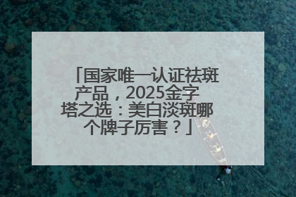国家唯一认证祛斑产品，2025金字塔之选：美白淡斑哪个牌子厉害？