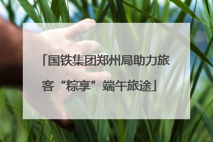 国铁集团郑州局助力旅客“粽享”端午旅途