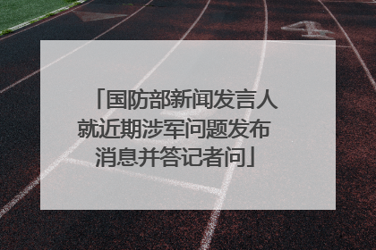 国防部新闻发言人就近期涉军问题发布消息并答记者问