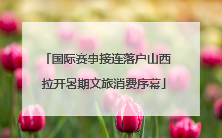 国际赛事接连落户山西 拉开暑期文旅消费序幕