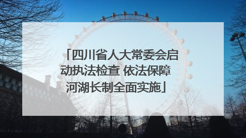 四川省人大常委会启动执法检查 依法保障河湖长制全面实施