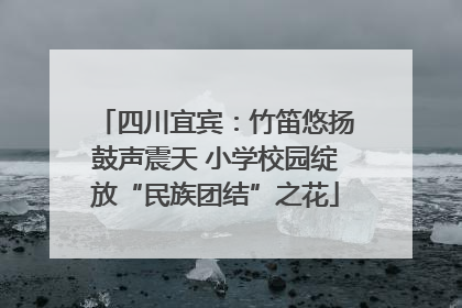 四川宜宾：竹笛悠扬鼓声震天 小学校园绽放“民族团结”之花