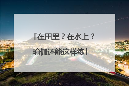 在田里？在水上？瑜伽还能这样练