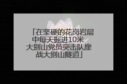 在坚硬的花岗岩层中每天掘进10米 大别山党员突击队鏖战大别山隧道