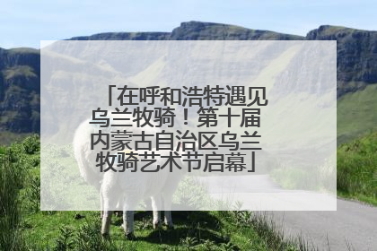 在呼和浩特遇见乌兰牧骑！第十届内蒙古自治区乌兰牧骑艺术节启幕